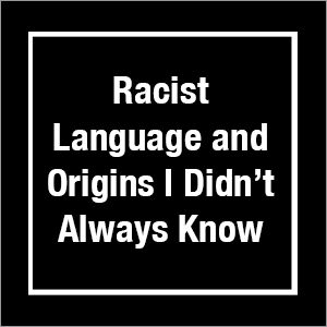 Racist Language and Origins I Didn’t Always Know