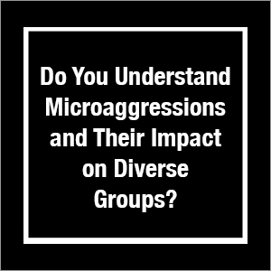 Do You Understand Microaggressions and Their Impact on Diverse Groups?