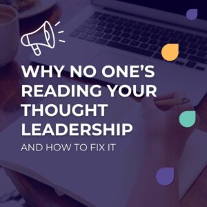 Why No One’s Reading Your Thought Leadership (And How to Fix It)