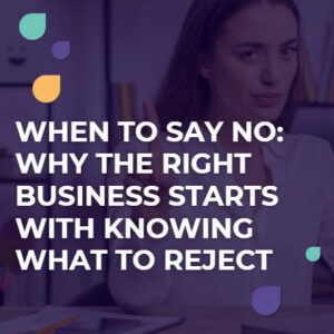 When to Say No: Why the Right Business Starts With Knowing What to Reject